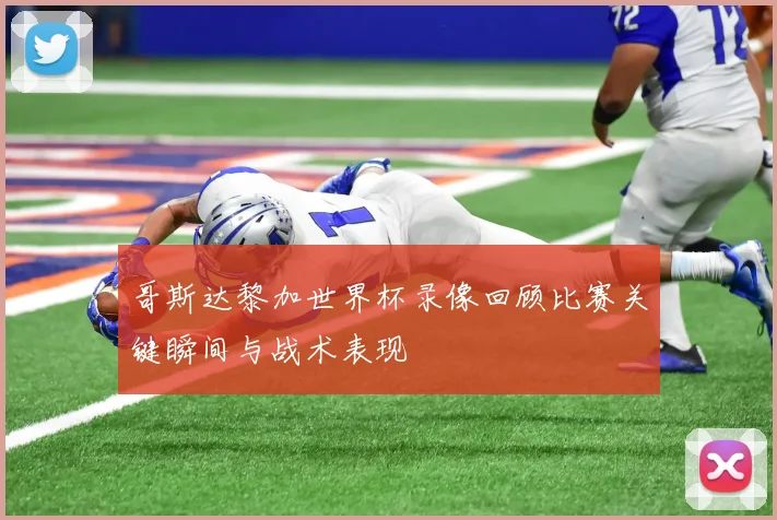 哥斯达黎加世界杯录像回顾比赛关键瞬间与战术表现