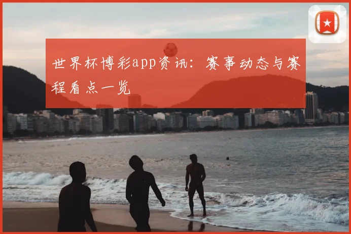世界杯博彩app资讯:赛事动态与赛程看点一览