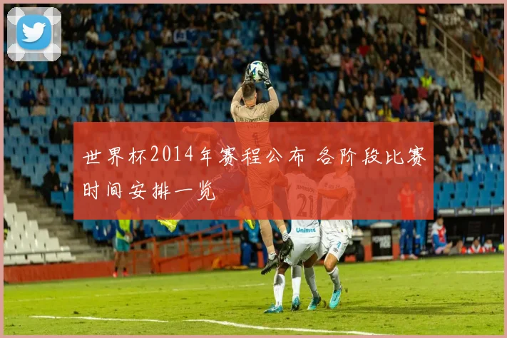 世界杯2014年赛程公布 各阶段比赛时间安排一览