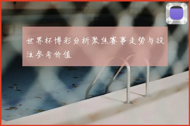 世界杯博彩分析聚焦赛事走势与投注参考价值