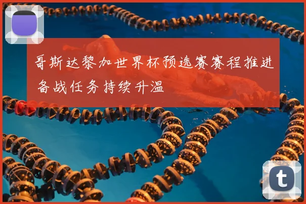 哥斯达黎加世界杯预选赛赛程推进 备战任务持续升温