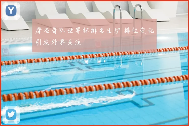 摩洛哥队世界杯排名出炉 排位变化引发外界关注