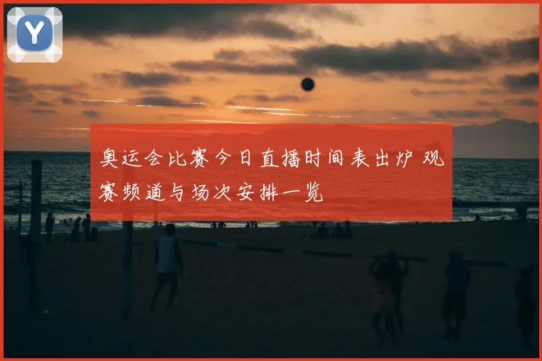奥运会比赛今日直播时间表出炉 观赛频道与场次安排一览