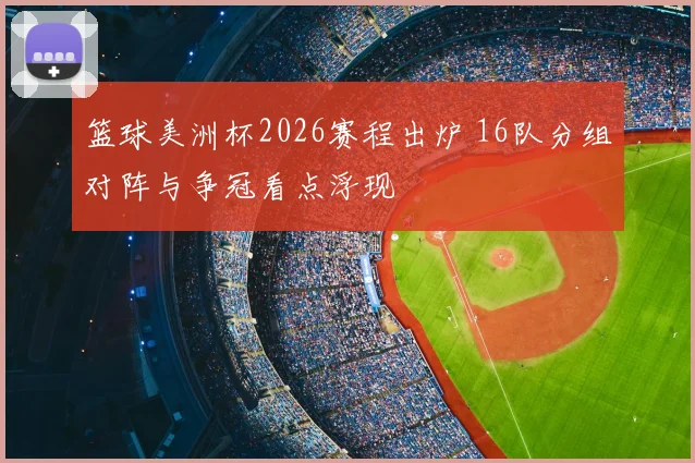篮球美洲杯2026赛程出炉 16队分组对阵与争冠看点浮现