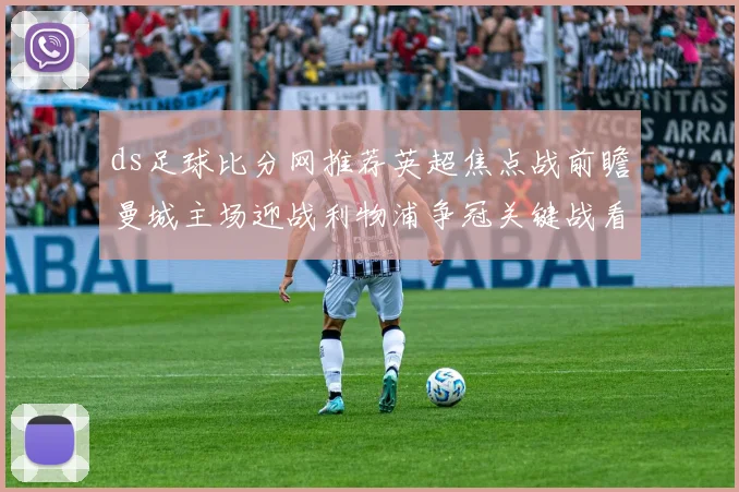 ds足球比分网推荐英超焦点战前瞻曼城主场迎战利物浦争冠关键战看点十足