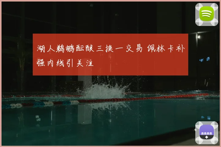 湖人鹈鹕酝酿三换一交易 佩林卡补强内线引关注