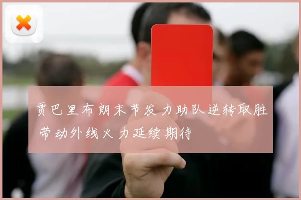 贾巴里布朗末节发力助队逆转取胜 带动外线火力延续期待