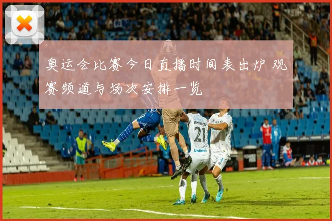 奥运会比赛今日直播时间表出炉 观赛频道与场次安排一览