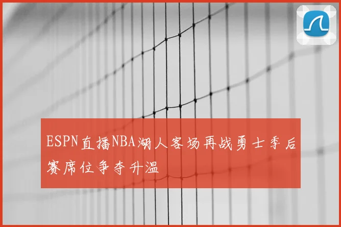 ESPN直播NBA湖人客场再战勇士季后赛席位争夺升温