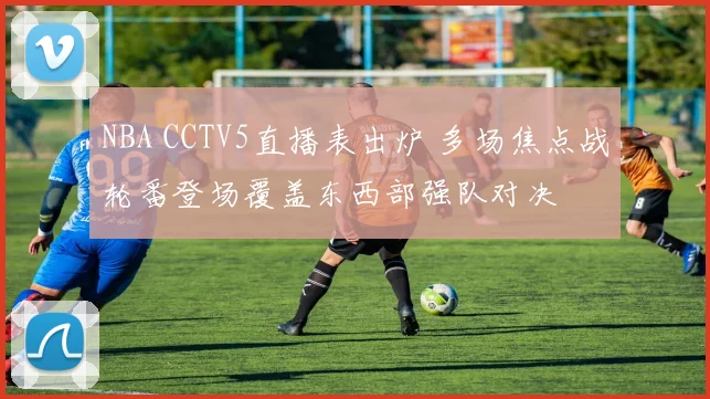 NBA CCTV5直播表出炉 多场焦点战轮番登场覆盖东西部强队对决