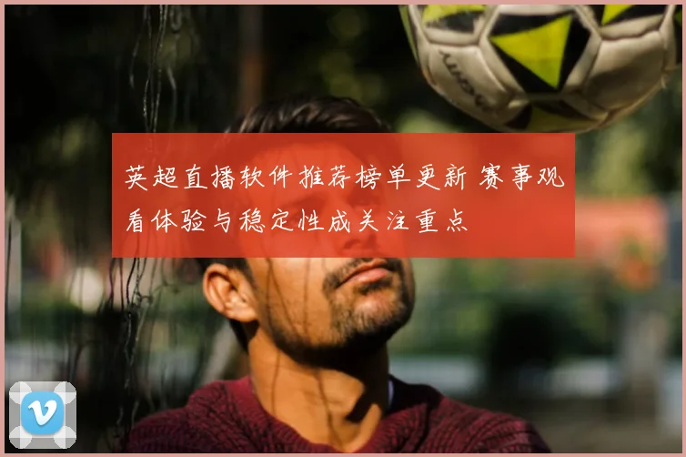 英超直播软件推荐榜单更新 赛事观看体验与稳定性成关注重点