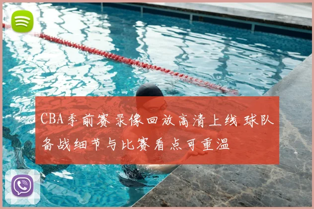 CBA季前赛录像回放高清上线 球队备战细节与比赛看点可重温