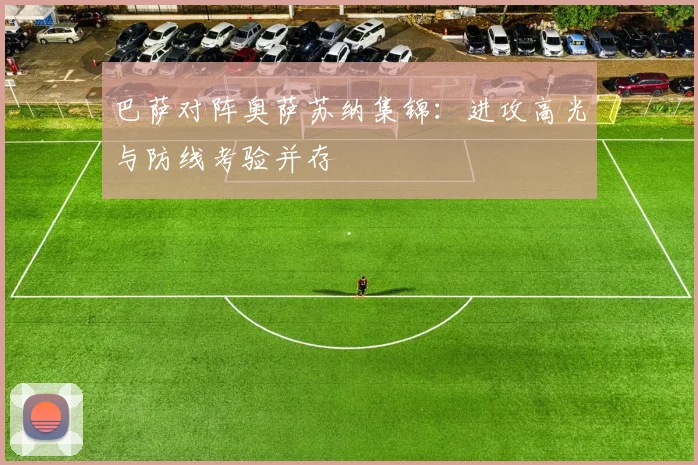 巴萨对阵奥萨苏纳集锦:进攻高光与防线考验并存