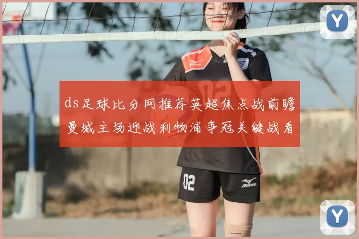ds足球比分网推荐英超焦点战前瞻曼城主场迎战利物浦争冠关键战看点十足