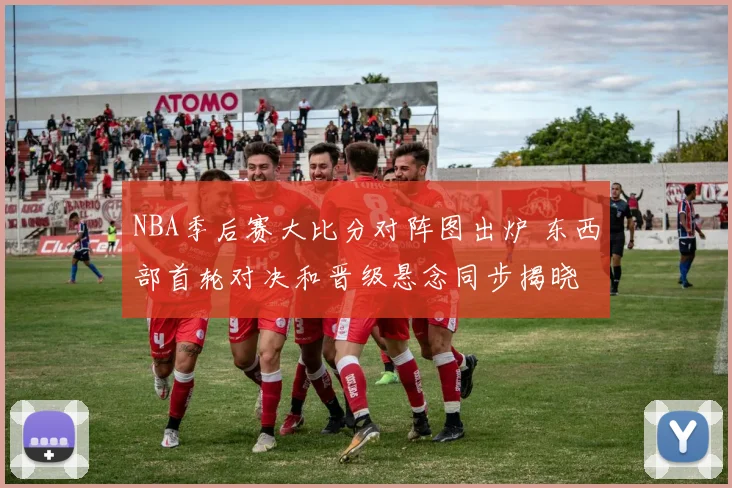NBA季后赛大比分对阵图出炉 东西部首轮对决和晋级悬念同步揭晓