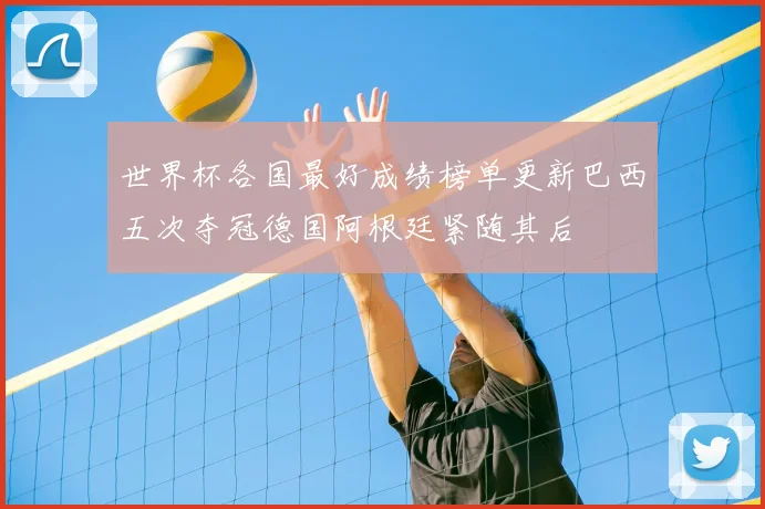 世界杯各国最好成绩榜单更新巴西五次夺冠德国阿根廷紧随其后