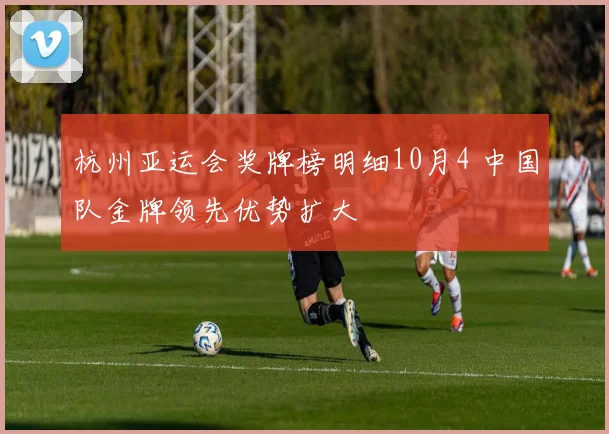 杭州亚运会奖牌榜明细10月4 中国队金牌领先优势扩大