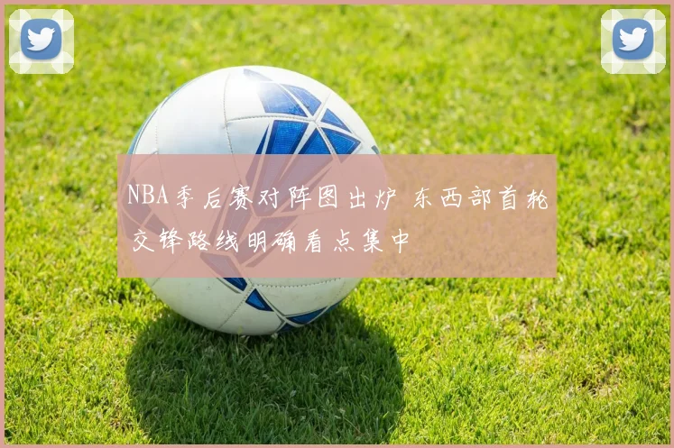 NBA季后赛对阵图出炉 东西部首轮交锋路线明确看点集中