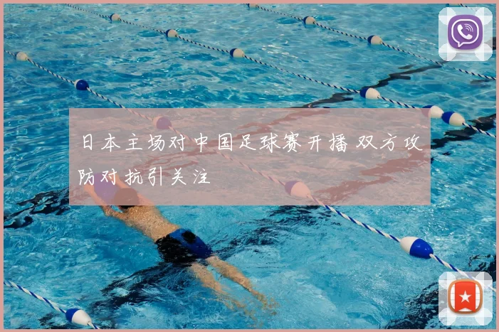 日本主场对中国足球赛开播 双方攻防对抗引关注