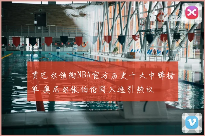 贾巴尔领衔NBA官方历史十大中锋榜单 奥尼尔张伯伦同入选引热议