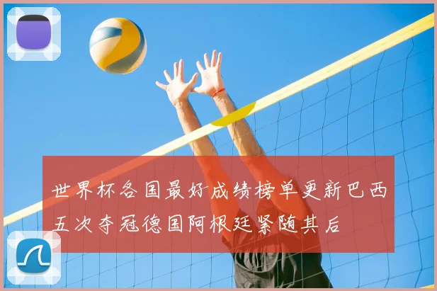 世界杯各国最好成绩榜单更新巴西五次夺冠德国阿根廷紧随其后