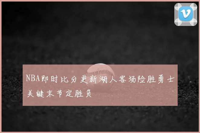 NBA即时比分更新湖人客场险胜勇士关键末节定胜负