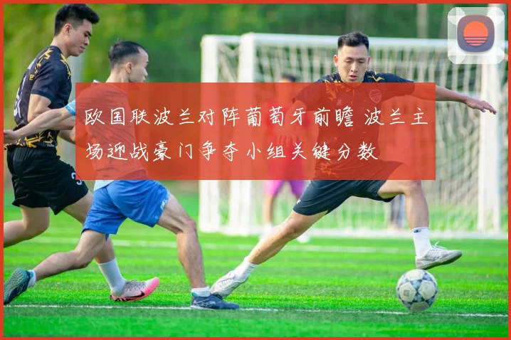 欧国联波兰对阵葡萄牙前瞻 波兰主场迎战豪门争夺小组关键分数